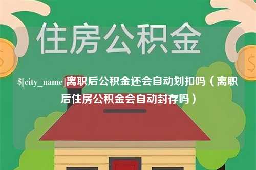 香港离职后公积金还会自动划扣吗（离职后住房公积金会自动封存吗）