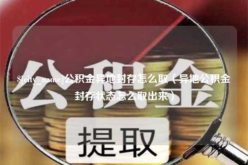 香港公积金异地封存怎么取（异地公积金封存状态怎么取出来）