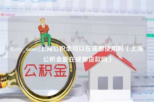 香港上海公积金可以在成都使用吗（上海公积金能在成都贷款吗）