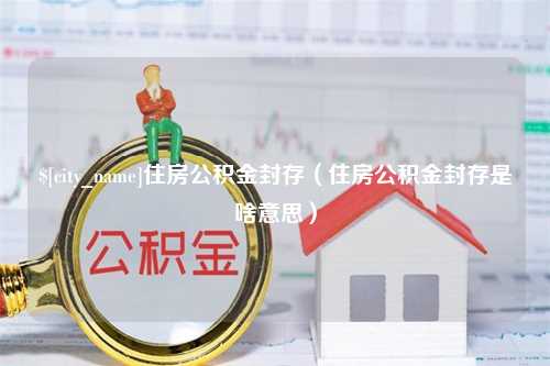 香港住房公积金封存（住房公积金封存是啥意思）